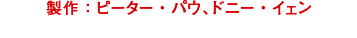 製作：ピーター・パウ、ドニー・イェン　監製：鮑德熹、甄子丹／Producers:Peter Pau,Donnie Yen